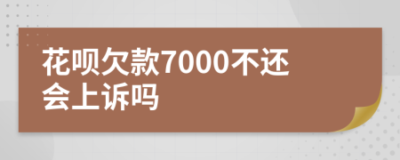 花呗欠款7000不还会上诉吗