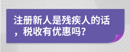 注册新人是残疾人的话，税收有优惠吗？