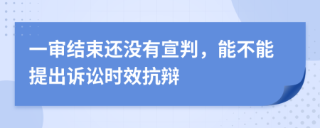 一审结束还没有宣判，能不能提出诉讼时效抗辩