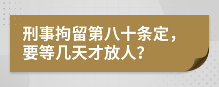 刑事拘留第八十条定，要等几天才放人？