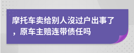 摩托车卖给别人沒过户出事了，原车主赔连带债任吗