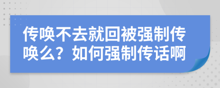传唤不去就回被强制传唤么？如何强制传话啊