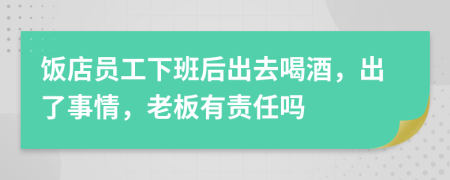 饭店员工下班后出去喝酒，出了事情，老板有责任吗