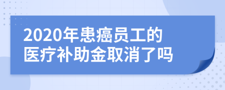 2020年患癌员工的医疗补助金取消了吗