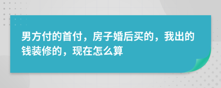 男方付的首付，房子婚后买的，我出的钱装修的，现在怎么算