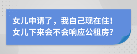 女儿申请了，我自己现在住！女儿下来会不会响应公租房？