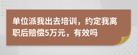 单位派我出去培训，约定我离职后赔偿5万元，有效吗