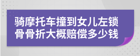 骑摩托车撞到女儿左锁骨骨折大概赔偿多少钱