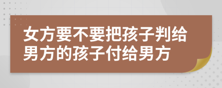 女方要不要把孩子判给男方的孩子付给男方