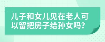儿子和女儿见在老人可以留把房子给孙女吗？