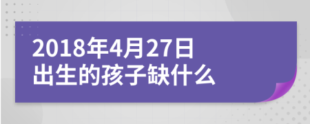 2018年4月27日出生的孩子缺什么