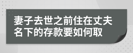妻子去世之前住在丈夫名下的存款要如何取
