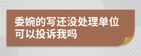 委婉的写还没处理单位可以投诉我吗