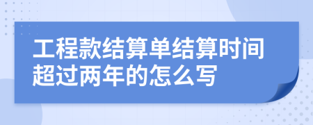 工程款结算单结算时间超过两年的怎么写