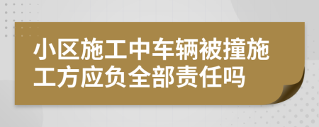 小区施工中车辆被撞施工方应负全部责任吗