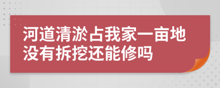 河道清淤占我家一亩地没有拆挖还能修吗