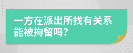 一方在派出所找有关系能被拘留吗？