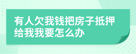 有人欠我钱把房子抵押给我我要怎么办