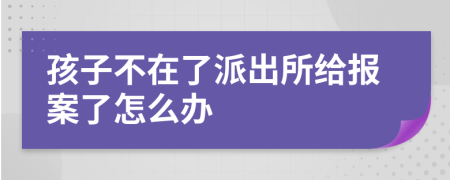 孩子不在了派出所给报案了怎么办