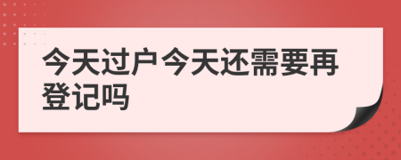 今天过户今天还需要再登记吗