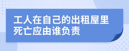 工人在自己的出租屋里死亡应由谁负责