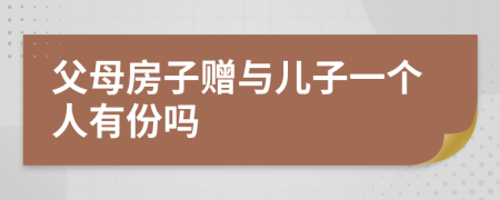 父母房子赠与儿子一个人有份吗