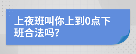 上夜班叫你上到0点下班合法吗？