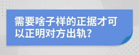 需要啥子样的正据才可以正明对方出轨？