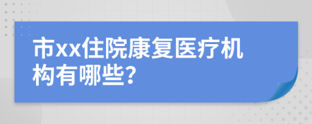 市xx住院康复医疗机构有哪些？