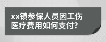 xx镇参保人员因工伤医疗费用如何支付？