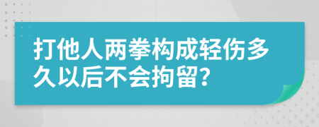 打他人两拳构成轻伤多久以后不会拘留？