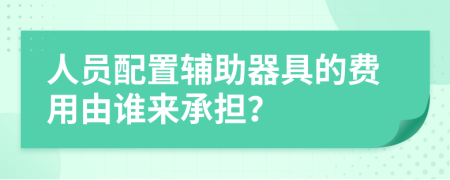 人员配置辅助器具的费用由谁来承担？