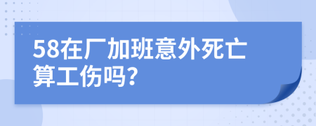 58在厂加班意外死亡算工伤吗？