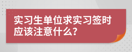 实习生单位求实习签时应该注意什么？