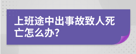 上班途中出事故致人死亡怎么办？