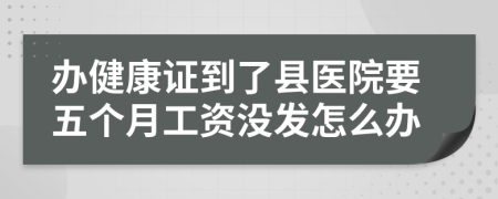 办健康证到了县医院要五个月工资没发怎么办