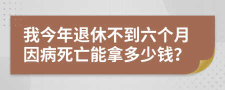 我今年退休不到六个月因病死亡能拿多少钱？