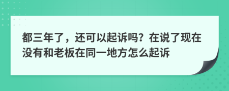 都三年了，还可以起诉吗？在说了现在没有和老板在同一地方怎么起诉