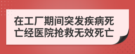 在工厂期间突发疾病死亡经医院抢救无效死亡