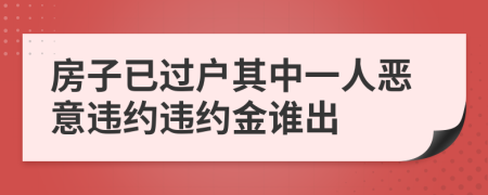 房子已过户其中一人恶意违约违约金谁出