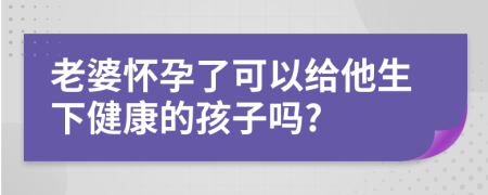 老婆怀孕了可以给他生下健康的孩子吗?