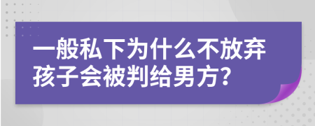 一般私下为什么不放弃孩子会被判给男方？
