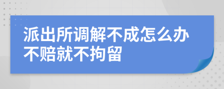 派出所调解不成怎么办不赔就不拘留