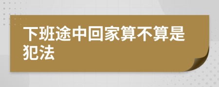 下班途中回家算不算是犯法