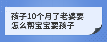 孩子10个月了老婆要怎么帮宝宝要孩子