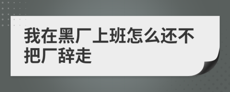 我在黑厂上班怎么还不把厂辞走