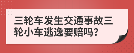 三轮车发生交通事故三轮小车逃逸要赔吗？