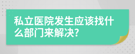 私立医院发生应该找什么部门来解决?