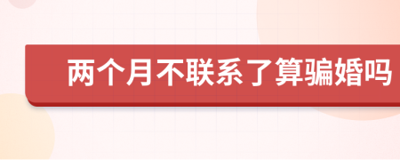 两个月不联系了算骗婚吗