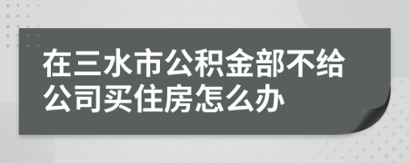 在三水市公积金部不给公司买住房怎么办